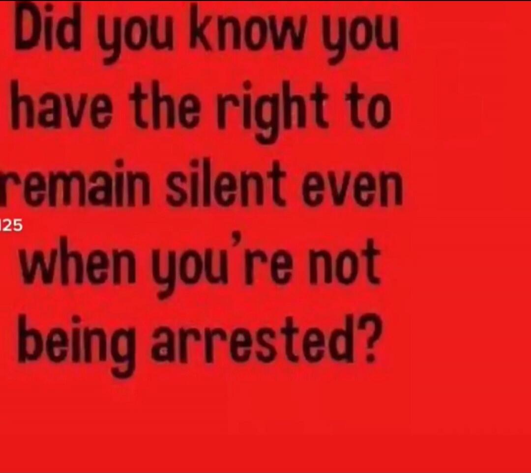 Did you know you have the right to remain silent even when you're not being arrested?