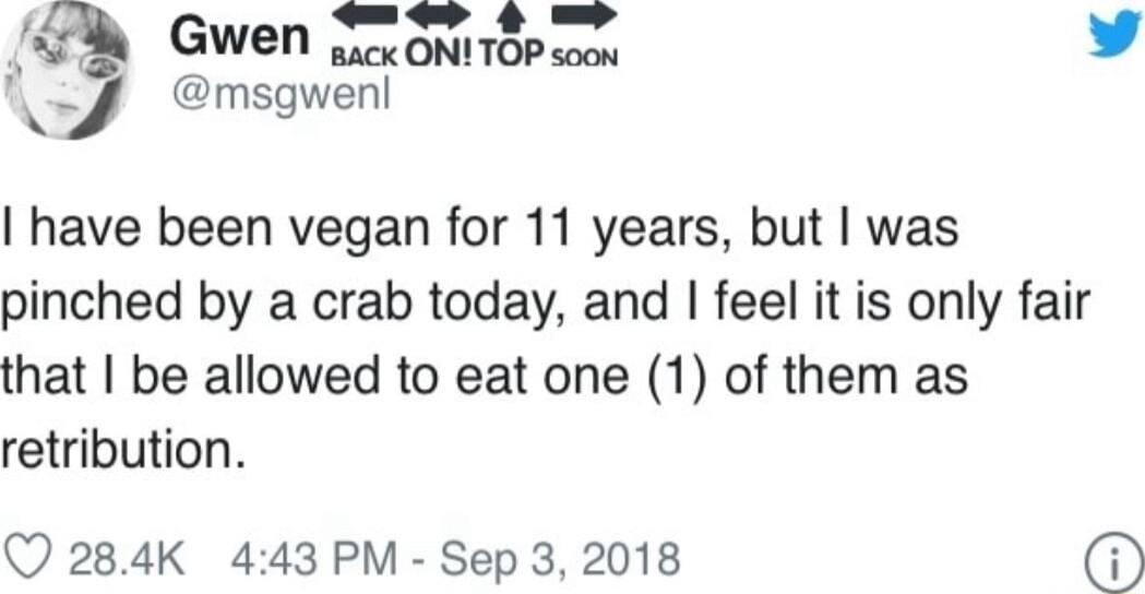 GWeN z ONITOP soou L4 msgwenl R have been vegan for 11 years but was pinched by a crab today and feel it is only fair that be allowed to eat one 1 of them as retribution Q 284K 443 PM Sep 3 2018