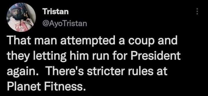 1 Tristan AyoTristan That man attempted a coup and they letting him run for President again Theres stricter rules at Planet Fitness 1023 PM 15 Nov 22 Twitter for Android