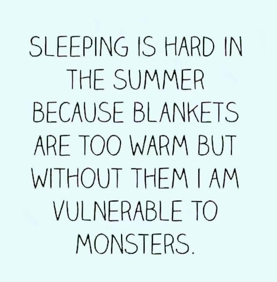 SLEEPING IS HARD IN THE SUMMER BECAUSE BLANKETS ARE TOO WARM BUT WITHOUT THEM I AM VULNERABLE TO MONSTERS.