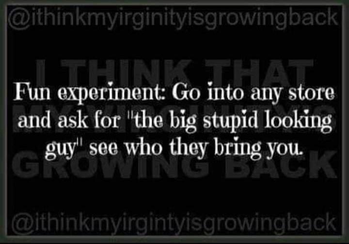 Fun experiment: Go into any store and ask for 'the big stupid looking guy' see who they bring you. @ithinkmyvirginityisgrowingback