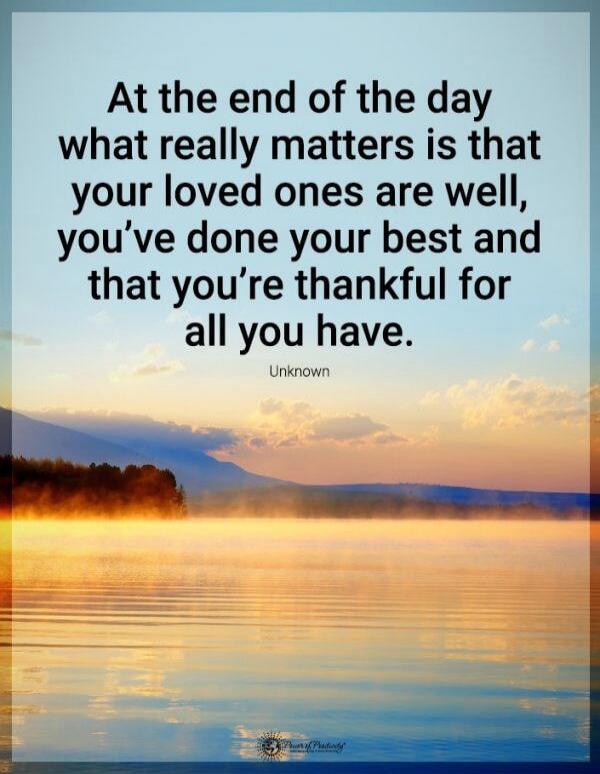 At the end of the day what really matters is that your loved ones are well, you've done your best and that you're thankful for all you have. Unknown