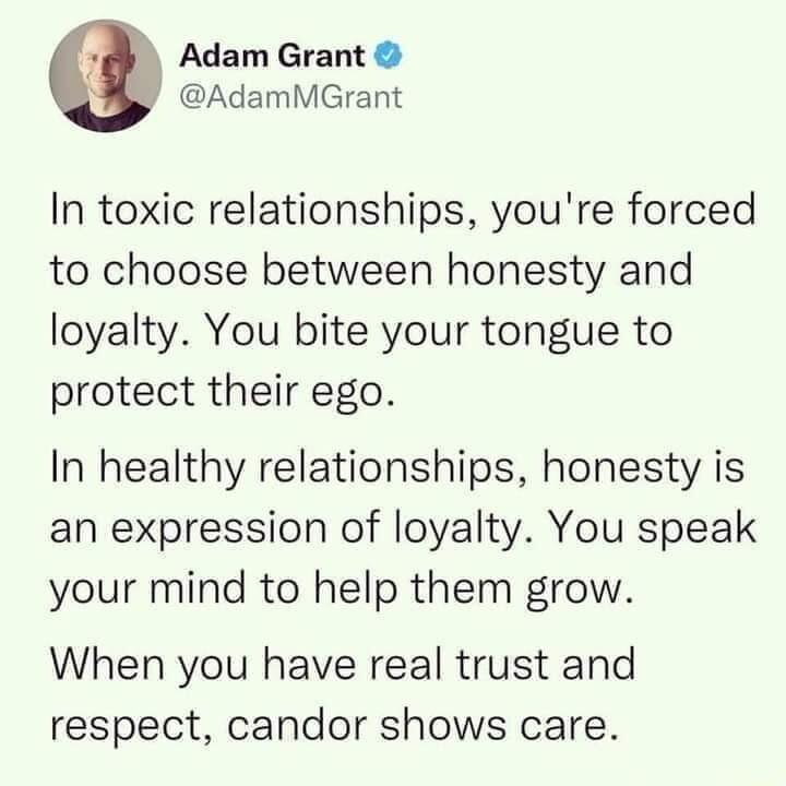 Adam Grant AdamMGrant In toxic relationships youre forced to choose between honesty and loyalty You bite your tongue to protect their ego In healthy relationships honesty is an expression of loyalty You speak your mind to help them grow When you have real trust and respect candor shows care