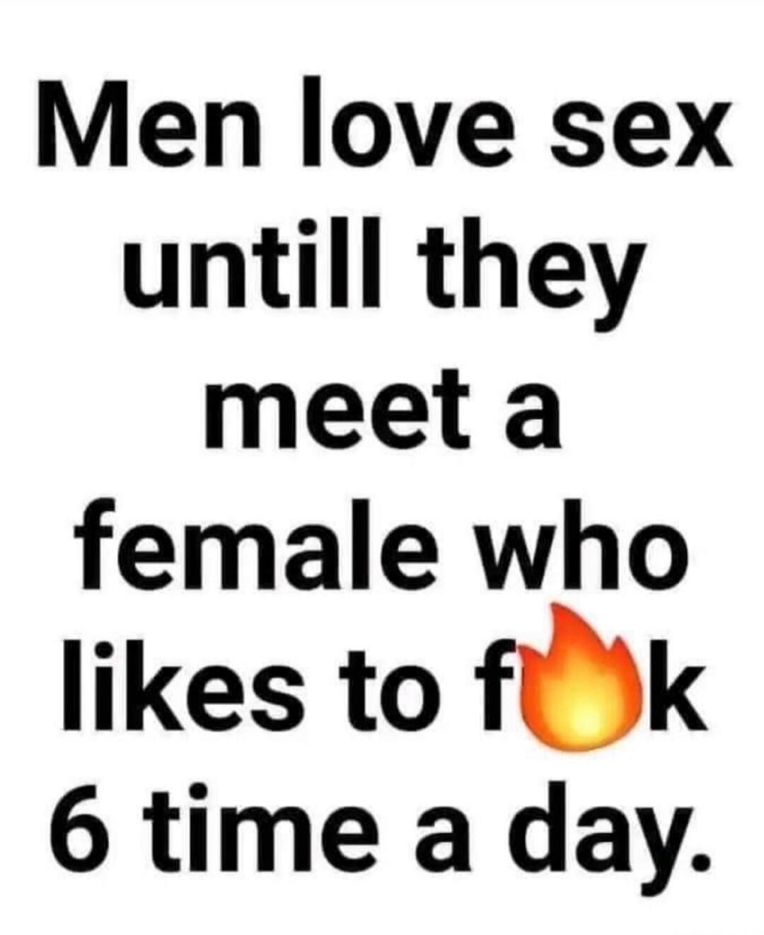 Men love sex until they meet a female who likes to f**k 6 time a day.
