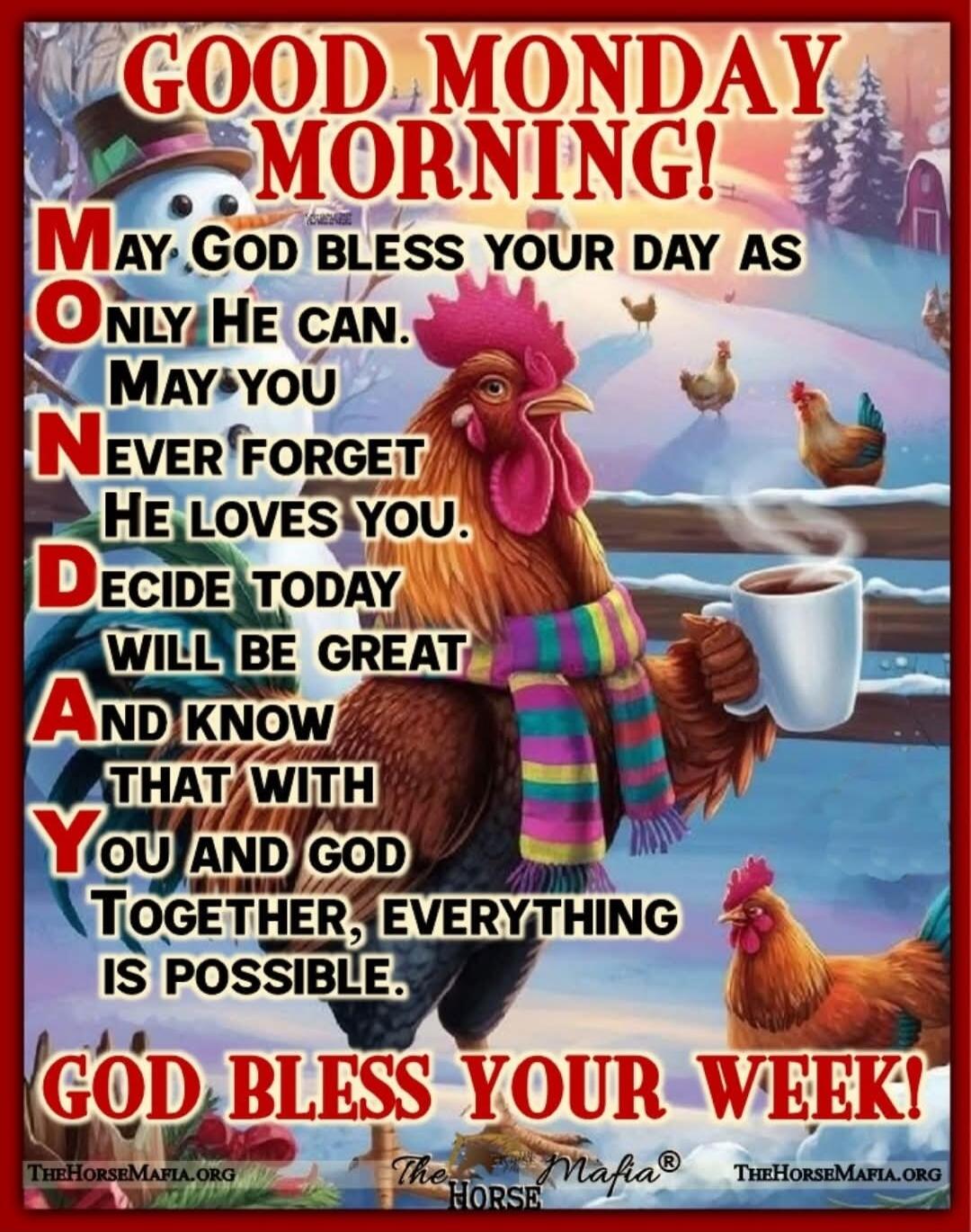 GOOD MONDAY MORNING! MAY GOD BLESS YOUR DAY AS ONLY HE CAN. MAY YOU NEVER FORGET HE LOVES YOU. DECIDE TODAY WILL BE GREAT AND KNOW THAT WITH YOU AND GOD TOGETHER, EVERYTHING IS POSSIBLE. GOD BLESS YOUR WEEK!