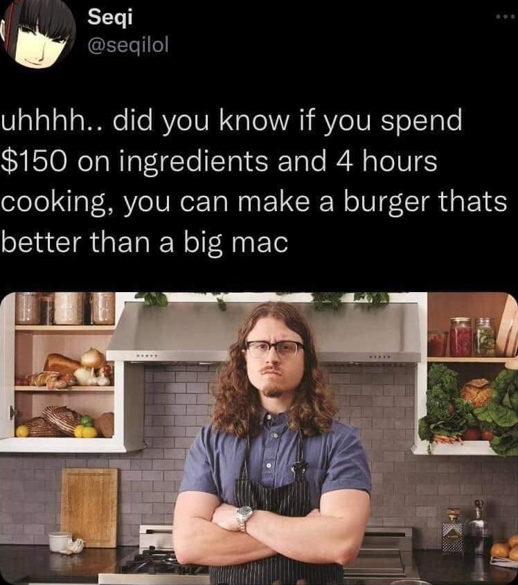 s Seqi GEELTI uhhhh did you know if you spend 150 on ingredients and 4 hours cooking you can make a burger thats better than a big mac
