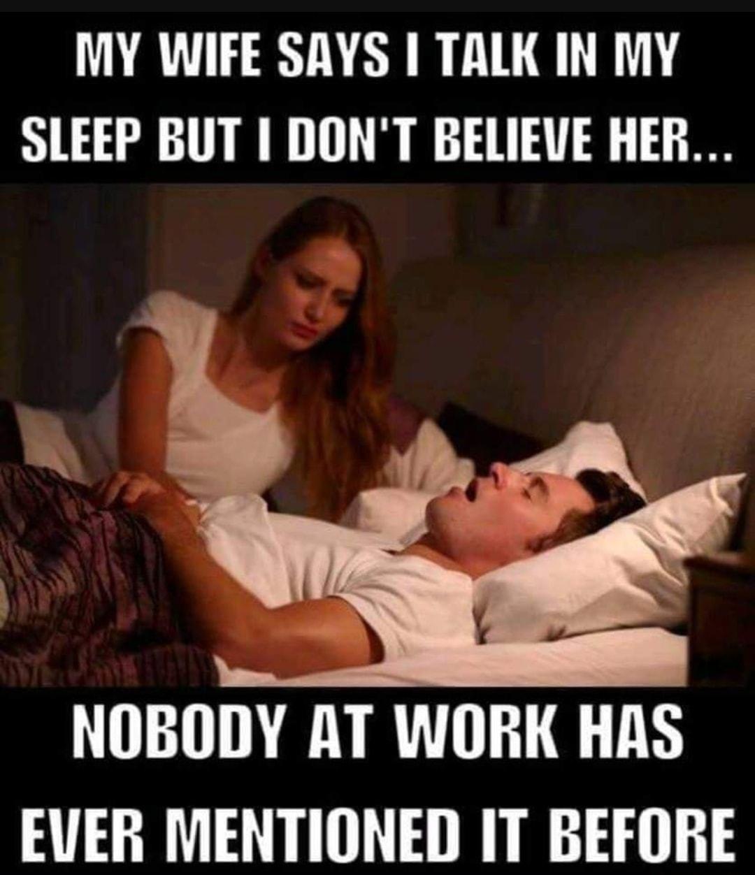 MY WIFE SAYS TALK IN MY SLEEP BUT DONT BELIEVE HER NOBODY AT WORK HAS AL A A