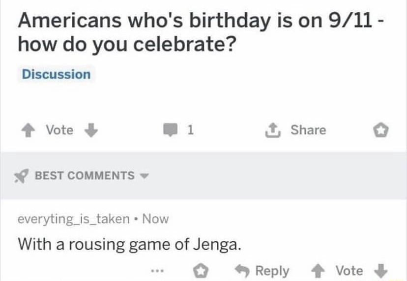 rAskReddit g uJuvar23 2m E Americans whos birthday is on 911 how do you celebrate Discussion 2 Vote LBt share o W BEST COMMENTS v everyting_is_taken Now With a rousing game of Jenga SReply 4 Vote