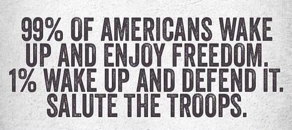 99% OF AMERICANS WAKE UP AND ENJOY FREEDOM. 1% WAKE UP AND DEFEND IT. SALUTE THE TROOPS.