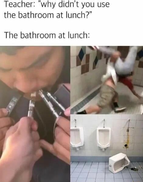 Teacher why didnt you use the bathroom at lunch The bathroom at lunch