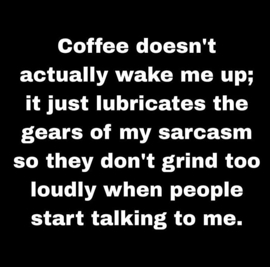 Coffee doesn't actually wake me up; it just lubricates the gears of my sarcasm so they don't grind too loudly when people start talking to me.