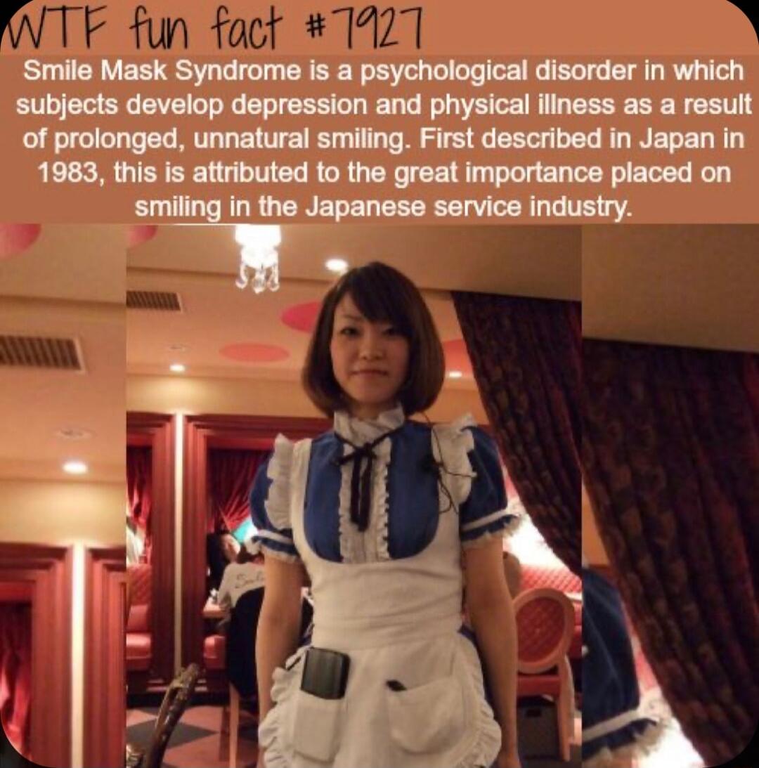 Smile Mask Syndrome is a psychological disorder in which subjects develop depression and physical iliness as a result of prolonged unnatural smiling First described in Japan in 1983 this is attributed to the great importance placed on in the Japanese service industry