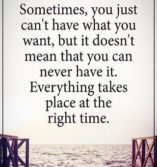 Sometimes, you just can't have what you want, but it doesn't mean that you can never have it. Everything takes place at the right time.