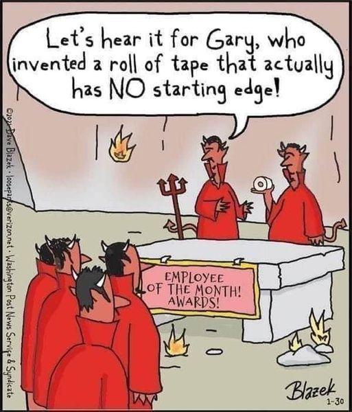 Lets hear it for Gary who invented a ro of tape tha actyally has NO starting edge __EMPLoyEE 4OF THE MONTH AWARDS