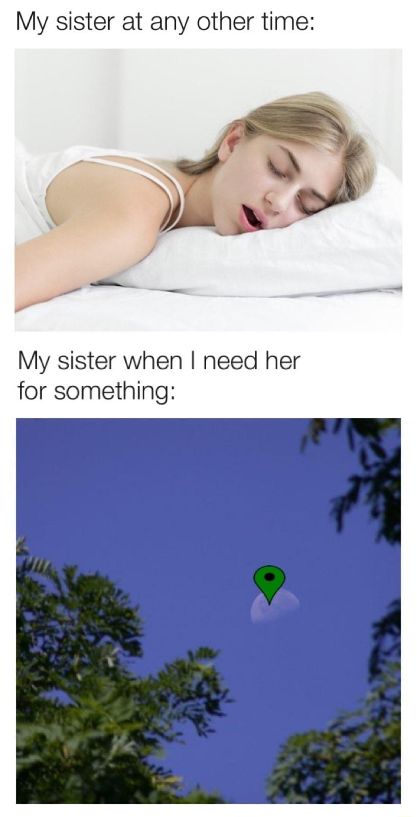 My sister at any other time S My sister when need her for something el