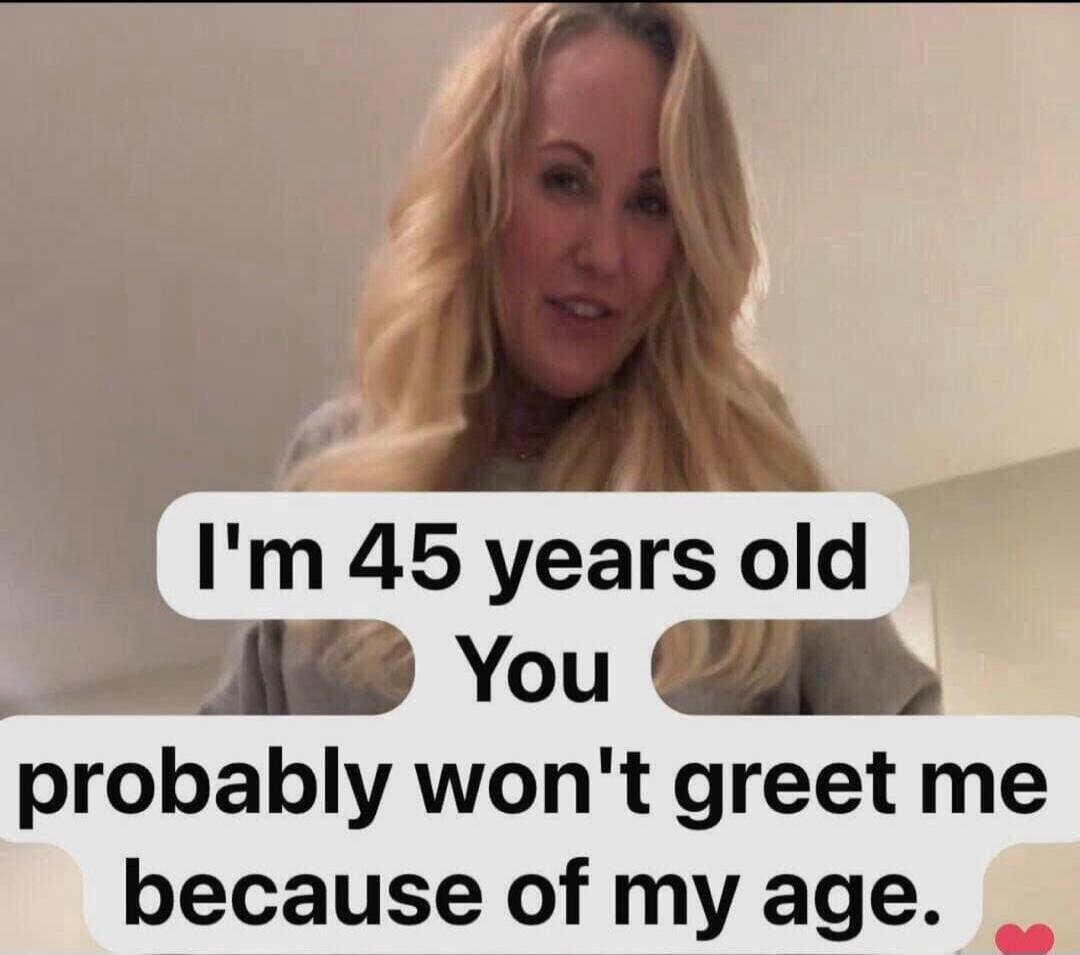 I'm 45 years old You probably won't greet me because of my age.