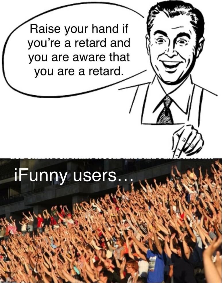 Raise your hand if youre a retard and you are aware that you are a retard