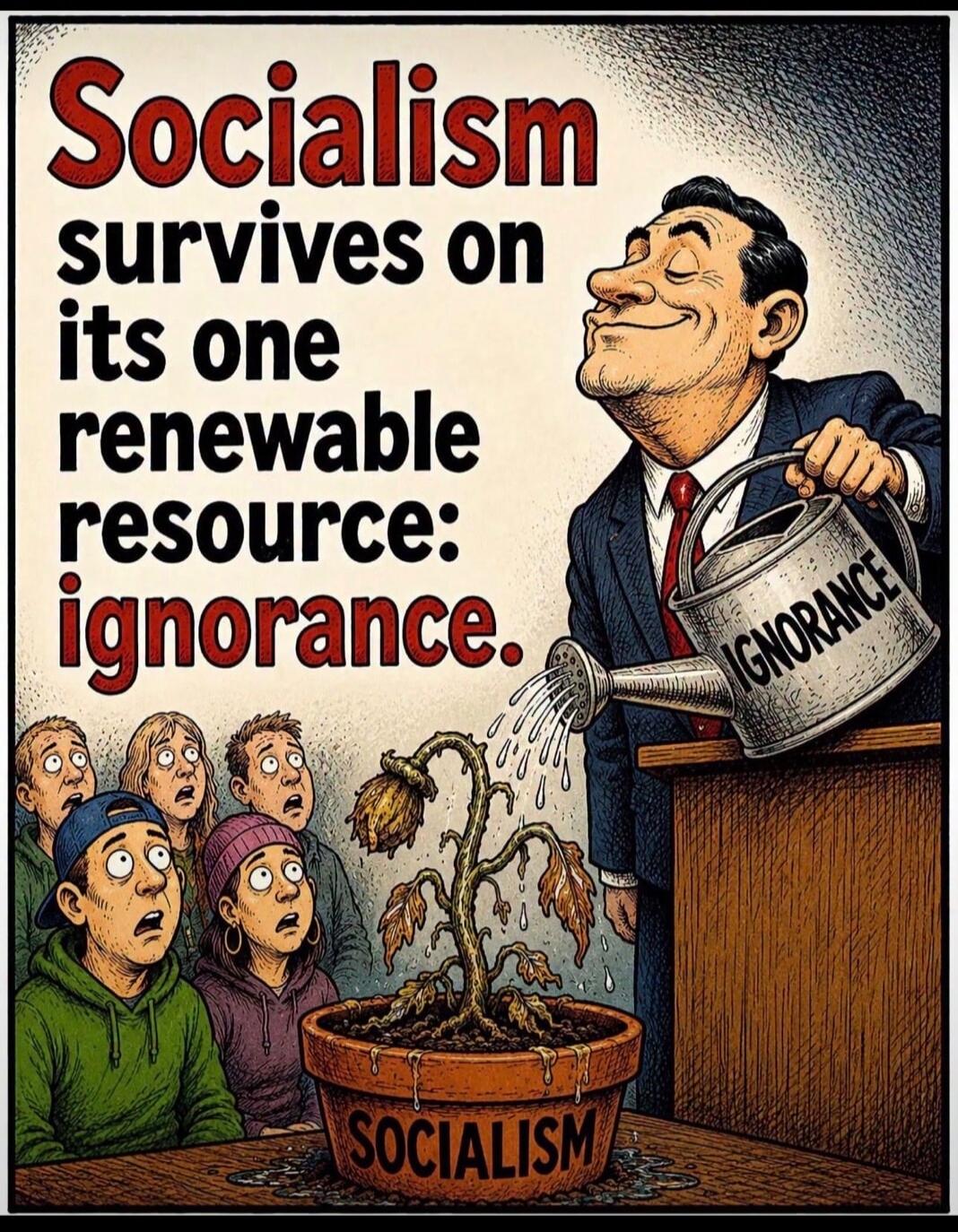 Socialism survives on its one renewable resource: ignorance. SOCIALISM. IGNORANCE.