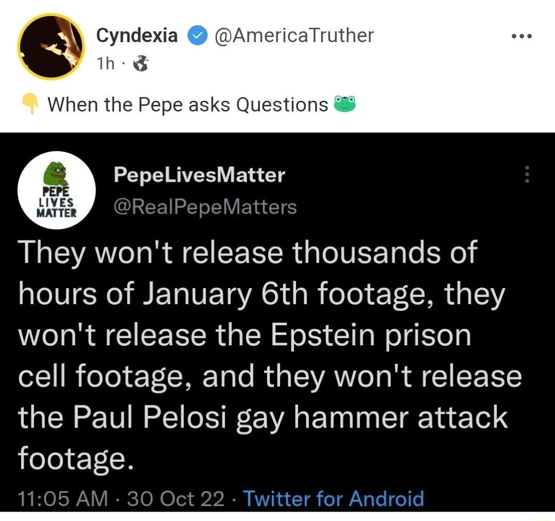 Cyndexia AmericaTruther 1 When the Pepe asks Questions PepeLivesMatter They wont release thousands of hours of January 6th footage they W R G CER G ER S El WelgSTely cell footage and they wont release the Paul Pelosi gay hammer attack footage