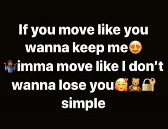 If you move like you wanna keep me, imma move like I don't wanna lose you. simple