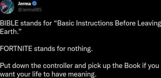 BIBLE stands for Basic Instructions Before Leaving Earth FORTNITE stands for nothing Put down the controller and pick up the Book if you want your life to have meaning
