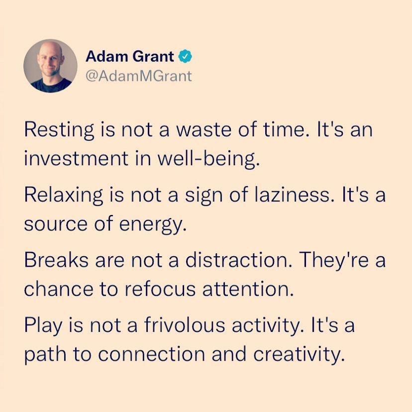 3 Adam Grant AdamMGrant Resting is not a waste of time Its an investment in well being Relaxing is not a sign of laziness Its a source of energy Breaks are not a distraction Theyre a chance to refocus attention Play is not a frivolous activity Its a path to connection and creativity