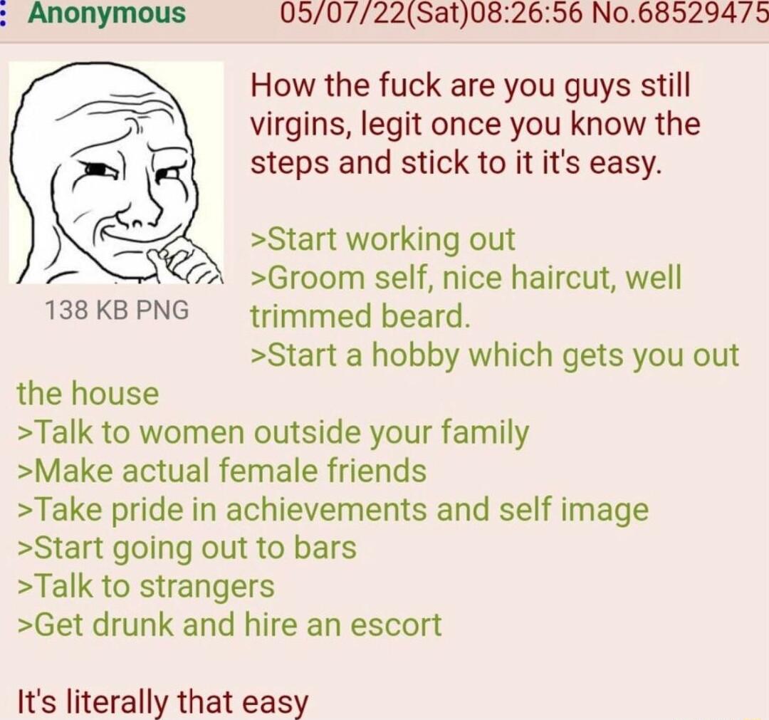 050722Sat082656 No6852943 How the fuck are you guys still virgins legit once you know the steps and stick to it its easy Start working out Groom self nice haircut well 138KBPNG trimmed beard Start a hobby which gets you out the house Talk to women outside your family Make actual female friends Take pride in achievements and self image Start going out to bars Talk to strangers Get drunk and hire an