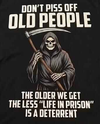 DON'T PISS OFF OLD PEOPLE THE OLDER WE GET THE LESS 
