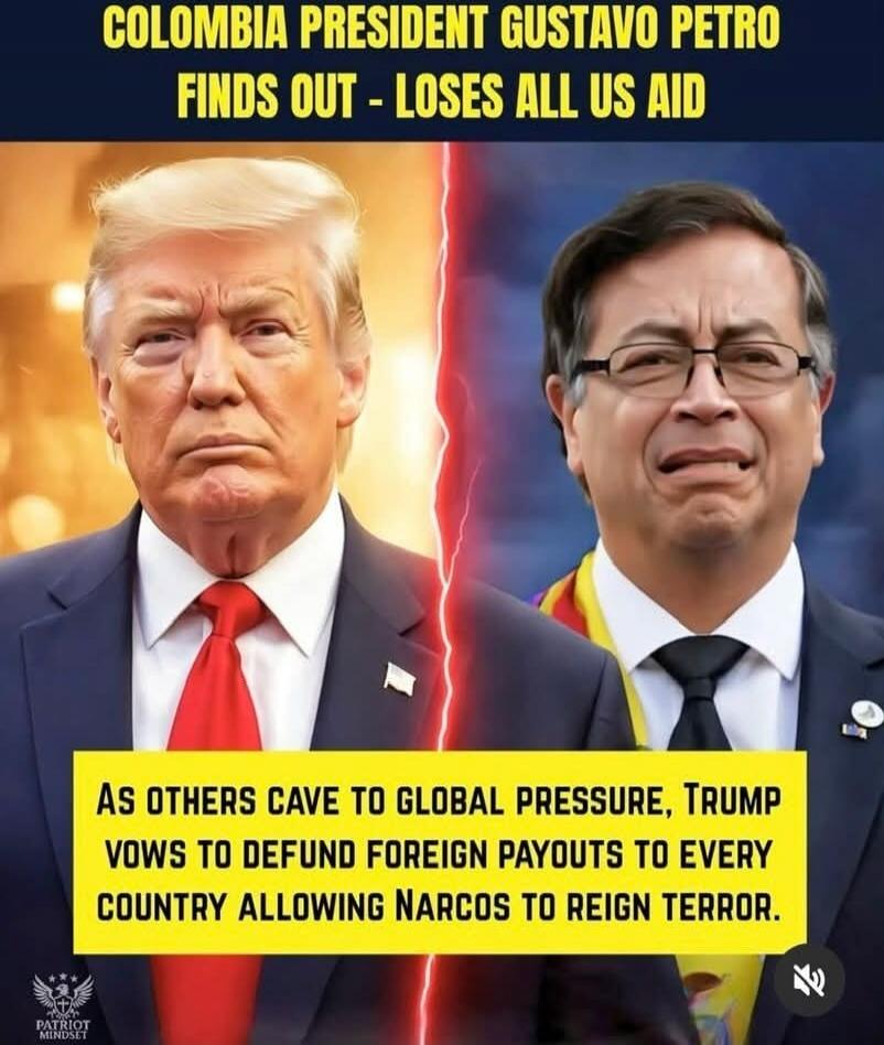 COLOMBIA PRESIDENT GUSTAVO PETRO FINDS OUT - LOSES ALL US AID
AS OTHERS CAVE TO GLOBAL PRESSURE, TRUMP VOWS TO DEFUND FOREIGN PAYOUTS TO EVERY COUNTRY ALLOWING NARCOS TO REIGN TERROR.