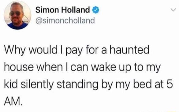 Simon Holland simoncholland Why would pay for a haunted house when can wake up to my kid silently standing by my bed at 5 AM