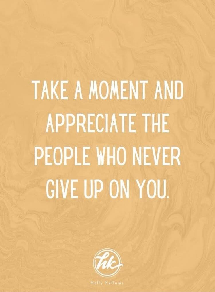 Take a moment and appreciate the people who never give up on you.