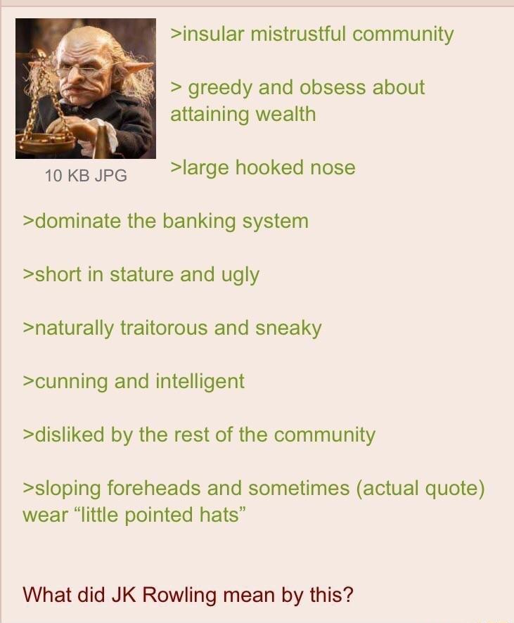 insular mistrustful community 8 greedy and obsess about attaining wealth 10KBJPG large hooked nose dominate the banking system short in stature and ugly naturally traitorous and sneaky cunning and intelligent disliked by the rest of the community sloping foreheads and sometimes actual quote wear little pointed hats What did JK Rowling mean by this