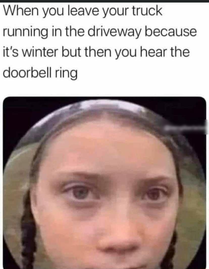 When you leave your truck running in the driveway because its winter but then you hear the doorbell ring