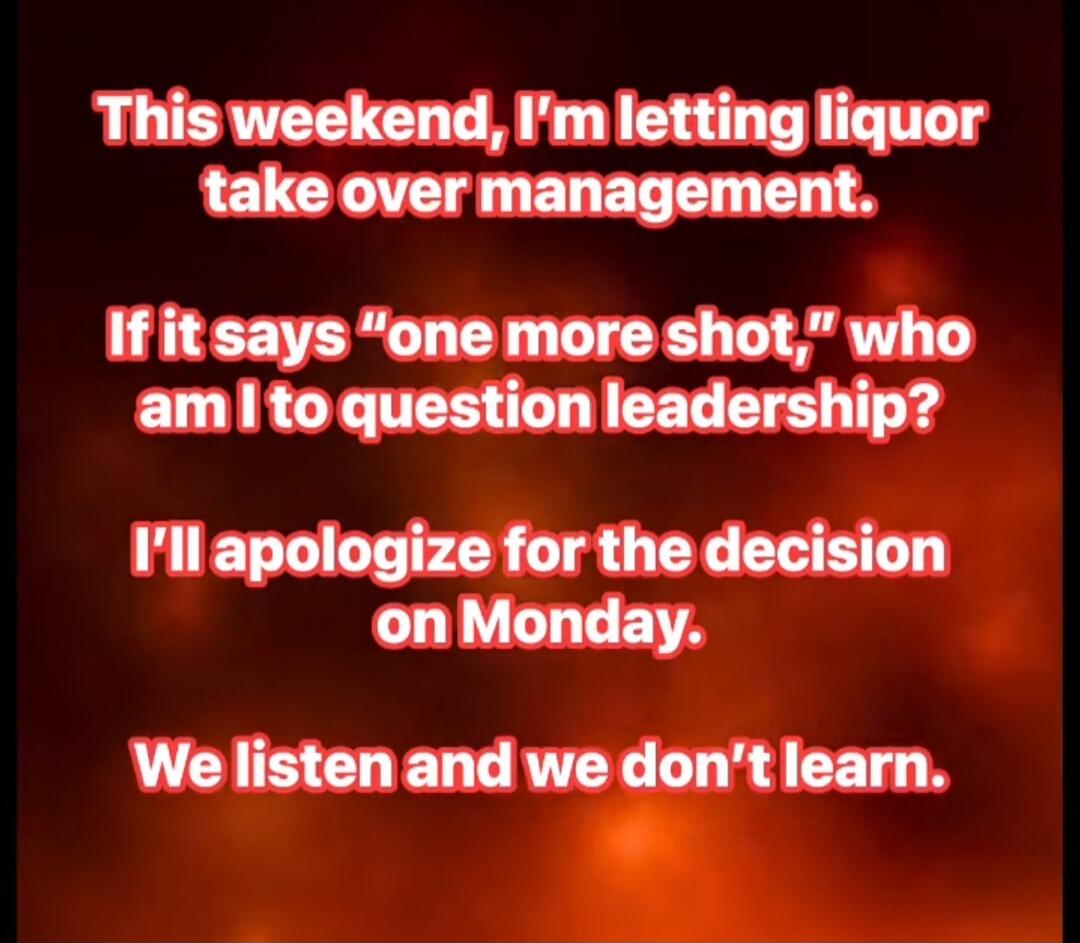 This weekend, I'm letting liquor take over management. If it says 
