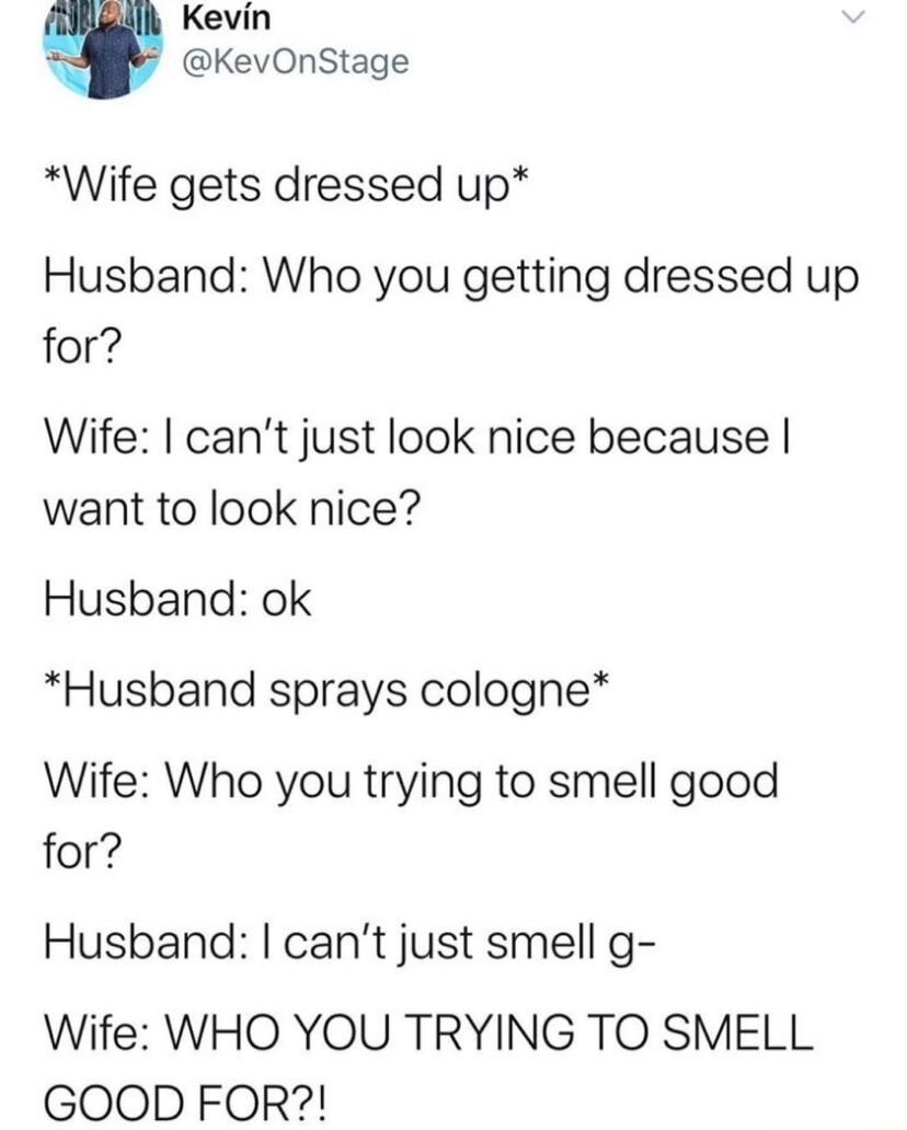 Kevin KevOnStage Wife gets dressed up Husband Who you getting dressed up for Wife cant just look nice because want to look nice Husband ok Husband sprays cologne Wife Who you trying to smell good for Husband cant just smell g Wife WHO YOU TRYING TO SMELL GOOD FOR