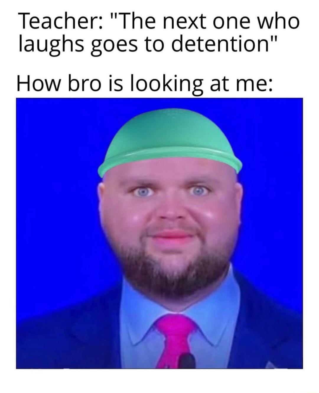 Teacher The next one who laughs goes to detention How bro is looking at me