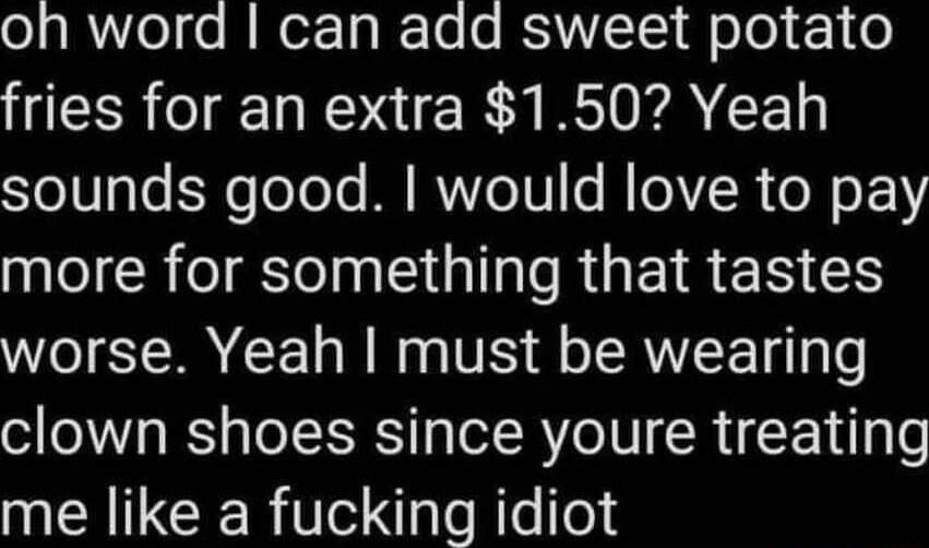 o1l o M Nor Tp e e BVVCTCI Qole k1 o fries for an extra 150 Yeah SYolgle ExfTelole MIRNoTN RIOR o o Y more for something that tastes WO TR EE N R VS o TRWEE T e clown shoes since youre treating NENTCER S o Rlelle8