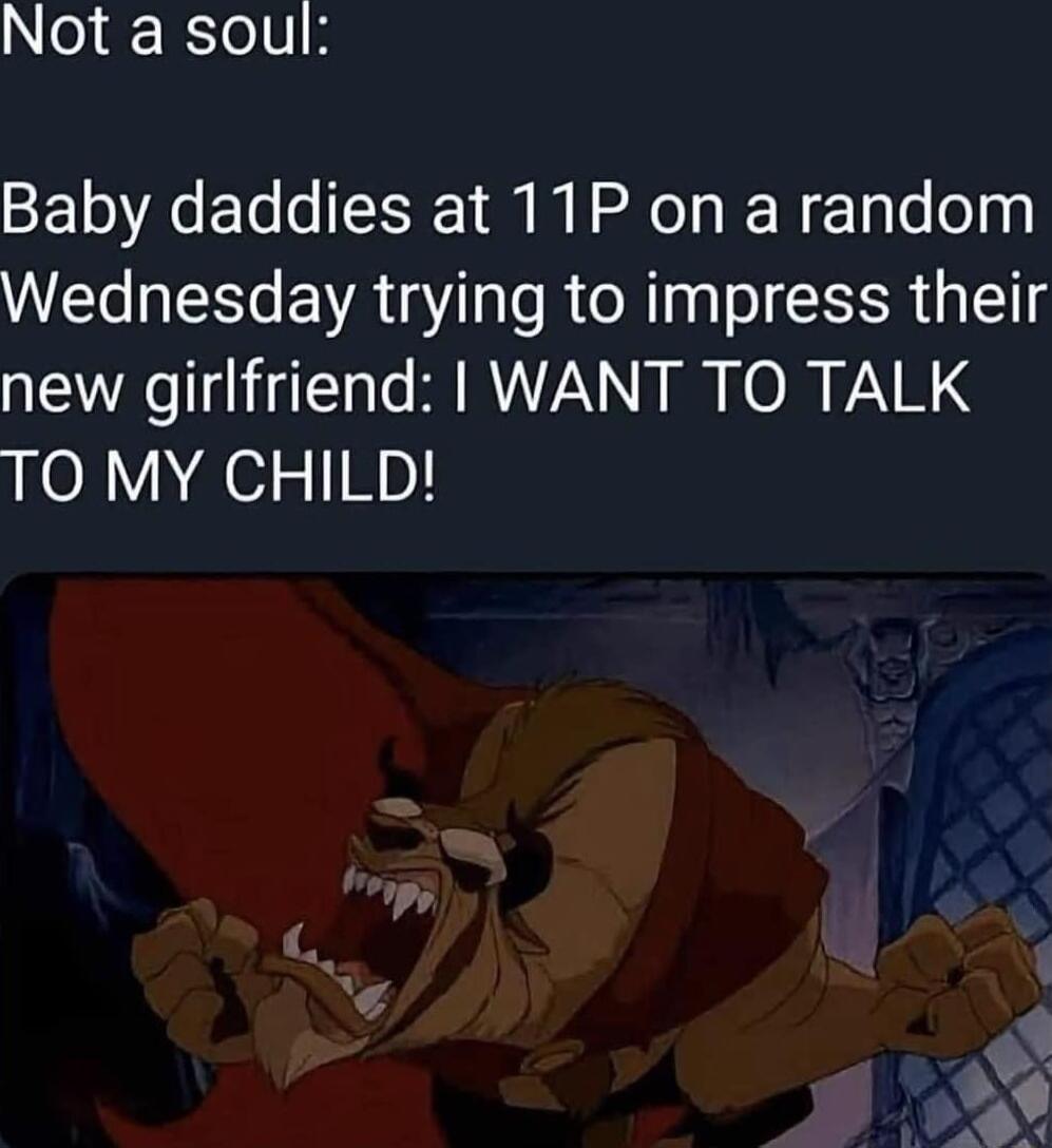 o V Baby daddies at 11P on a random Wednesday trying to impress their new girlfriend WANT TO TALK TO MY CHILD