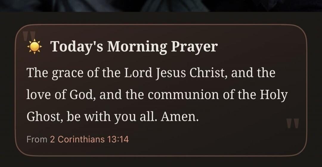 Today's Morning Prayer. The grace of the Lord Jesus Christ, and the love of God, and the communion of the Holy Ghost, be with you all. Amen. From 2 Corinthians 13:14