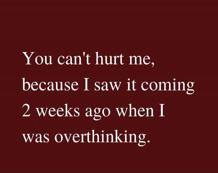 You can't hurt me, because I saw it coming 2 weeks ago when I was overthinking.