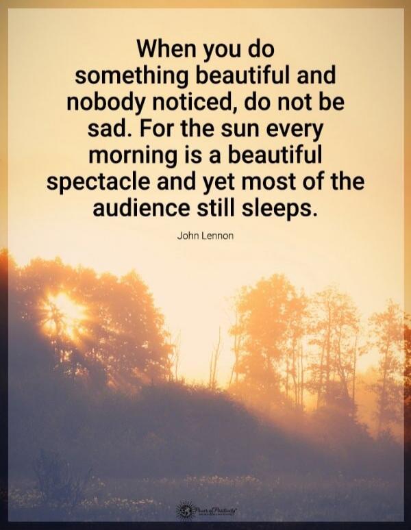 When you do something beautiful and nobody noticed, do not be sad. For the sun every morning is a beautiful spectacle and yet most of the audience still sleeps. John Lennon