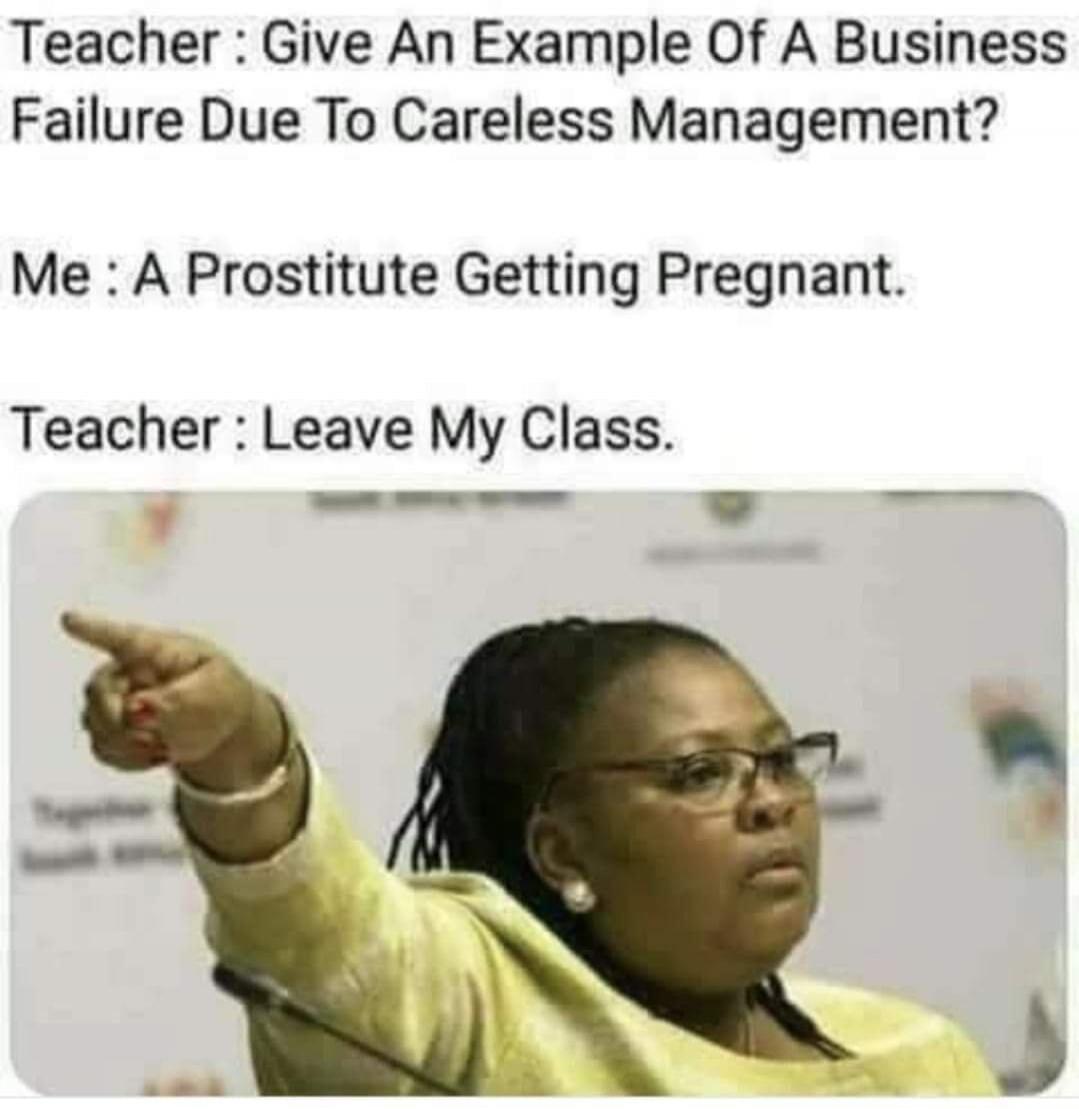 Teacher : Give An Example Of A Business Failure Due To Careless Management? Me : A Prostit ute Getting Pregnant. Teacher : Leave My Class.