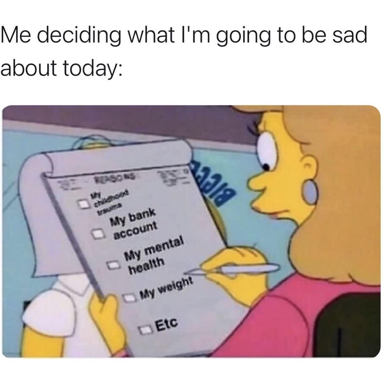 Me deciding what Im going to be sad about today