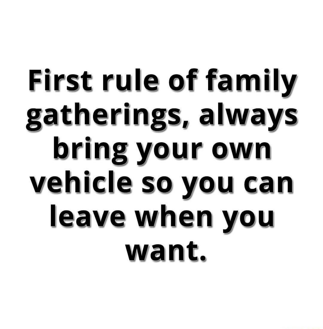 First rule of family gatherings always bring your own vehicle so you can leave when you want
