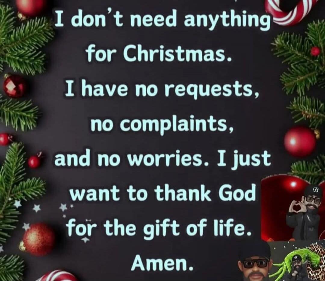 I don’t need anything for Christmas.
I have no requests,
no complaints,
and no worries. I just
want to thank God
for the gift of life.
Amen.