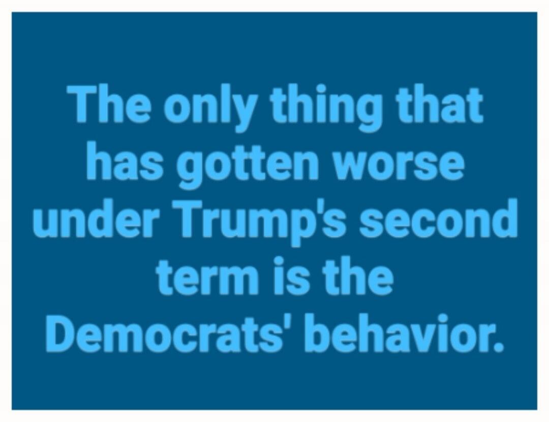 The only thing that has gotten worse under Trump's second term is the Democrats' behavior.