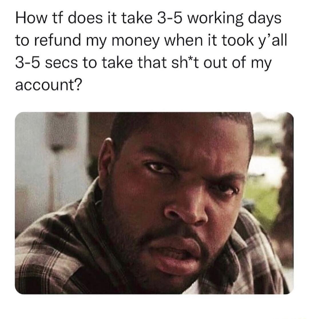 How tf does it take 3 5 working days to refund my money when it took yall 3 5 secs to take that sht out of my account