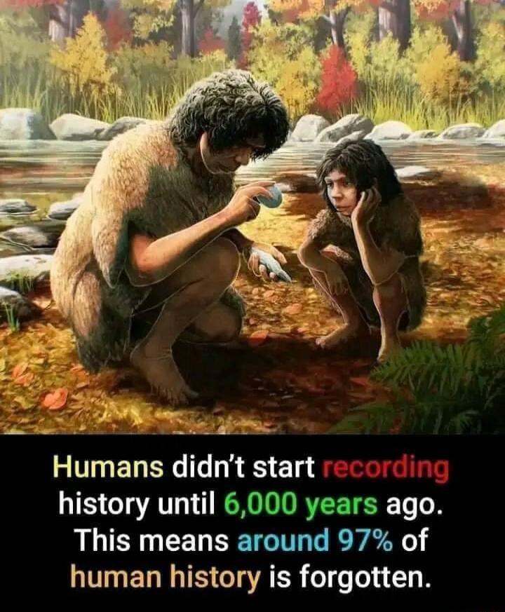 s Humans didnt start history until 6000 years ago This means around 97 of human history is forgotten