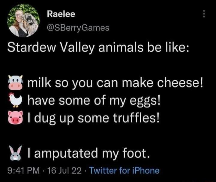 Raelee @SBerryGames Stardew Valley animals be like: 🐄 milk so you can make cheese! 🐔 have some of my eggs! 🐷 I dug up some truffles! 🐰 I amputated my foot.