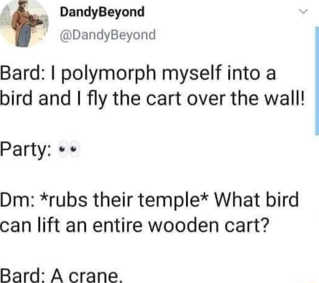 2 _ DandyBeyond DandyBeyond Bard polymorph myself into a bird and fly the cart over the wall Party Dm rubs their temple What bird can lift an entire wooden cart Bard A crane